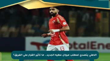 الأهلي يتصدى لمطلب مروان عطية الجديد.. ما تأثير القرار على الفريق؟